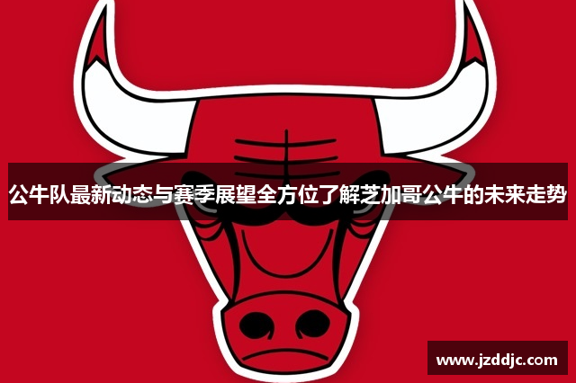 公牛队最新动态与赛季展望全方位了解芝加哥公牛的未来走势