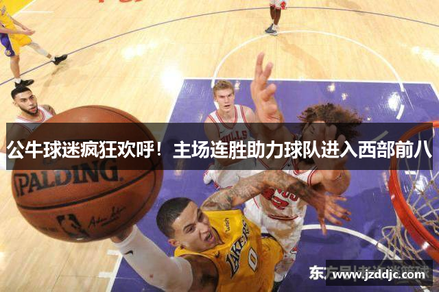公牛球迷疯狂欢呼！主场连胜助力球队进入西部前八