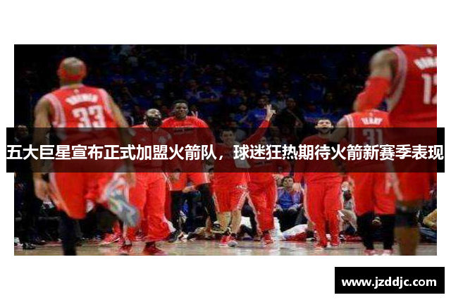 五大巨星宣布正式加盟火箭队，球迷狂热期待火箭新赛季表现