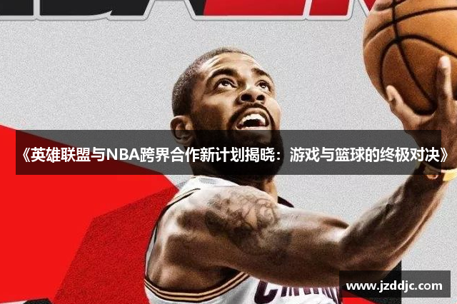 《英雄联盟与NBA跨界合作新计划揭晓：游戏与篮球的终极对决》