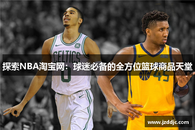探索NBA淘宝网：球迷必备的全方位篮球商品天堂