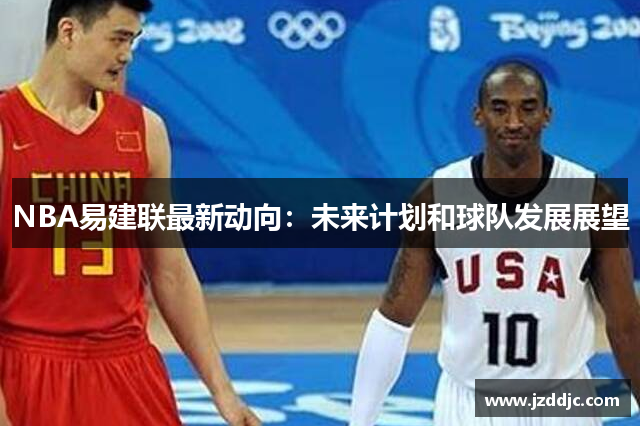 NBA易建联最新动向：未来计划和球队发展展望