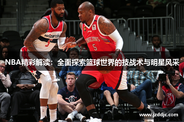 NBA精彩解读：全面探索篮球世界的技战术与明星风采