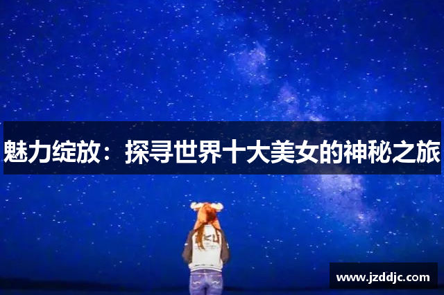 魅力绽放：探寻世界十大美女的神秘之旅