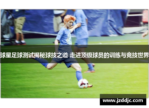 球星足球测试揭秘球技之道 走进顶级球员的训练与竞技世界