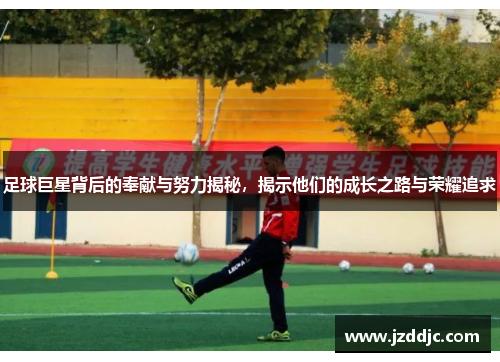 足球巨星背后的奉献与努力揭秘，揭示他们的成长之路与荣耀追求