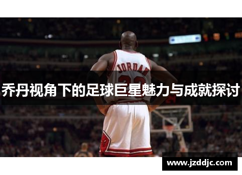 乔丹视角下的足球巨星魅力与成就探讨