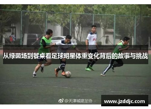 从绿茵场到餐桌看足球明星体重变化背后的故事与挑战