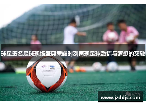 球星签名足球现场盛典荣耀时刻再现足球激情与梦想的交融