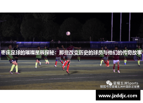 枣庄足球的璀璨星辰探秘：那些改变历史的球员与他们的传奇故事