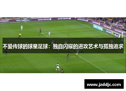 不爱传球的球星足球：独自闪耀的进攻艺术与孤独追求