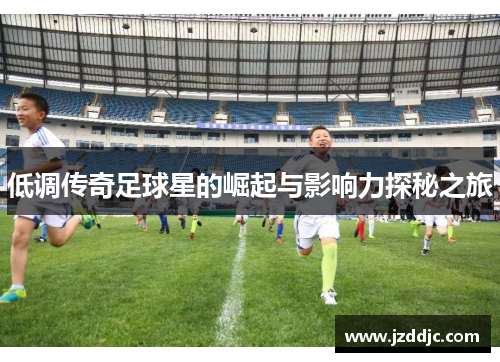 低调传奇足球星的崛起与影响力探秘之旅