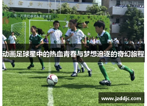 动画足球星中的热血青春与梦想追逐的奇幻旅程