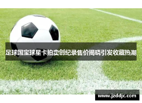 足球国宝球星卡拍卖创纪录售价揭晓引发收藏热潮