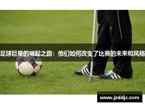 足球巨星的崛起之路：他们如何改变了比赛的未来和风格