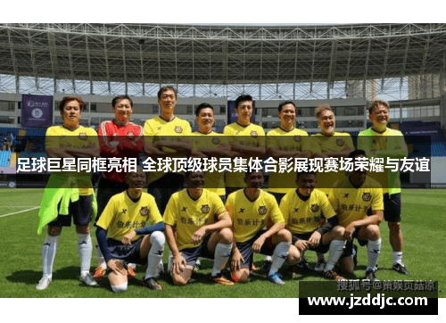 足球巨星同框亮相 全球顶级球员集体合影展现赛场荣耀与友谊