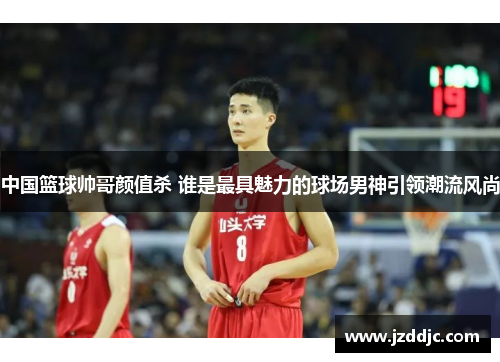 中国篮球帅哥颜值杀 谁是最具魅力的球场男神引领潮流风尚