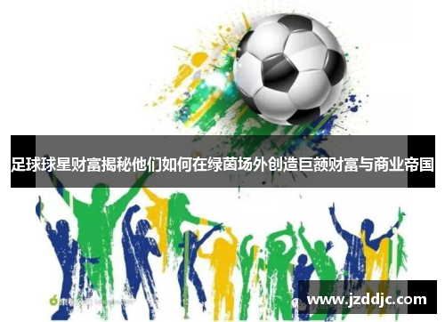 足球球星财富揭秘他们如何在绿茵场外创造巨额财富与商业帝国