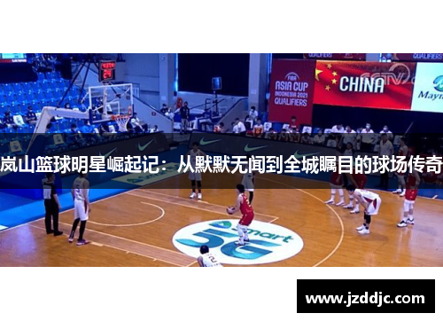 岚山篮球明星崛起记：从默默无闻到全城瞩目的球场传奇