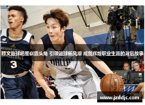 修文篮球明星崭露头角 引领篮球新风潮 成就辉煌职业生涯的背后故事