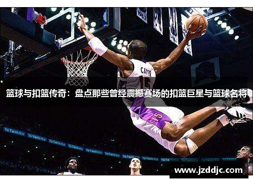 篮球与扣篮传奇：盘点那些曾经震撼赛场的扣篮巨星与篮球名将