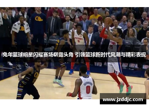 兔年篮球明星闪耀赛场崭露头角 引领篮球新时代风潮与精彩表现