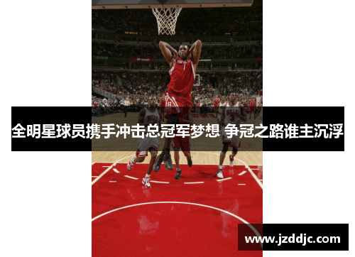 全明星球员携手冲击总冠军梦想 争冠之路谁主沉浮