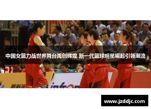 中国女篮力战世界舞台再创辉煌 新一代篮球明星崛起引领潮流