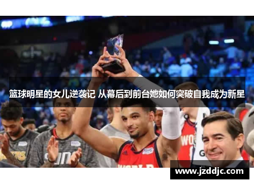 篮球明星的女儿逆袭记 从幕后到前台她如何突破自我成为新星